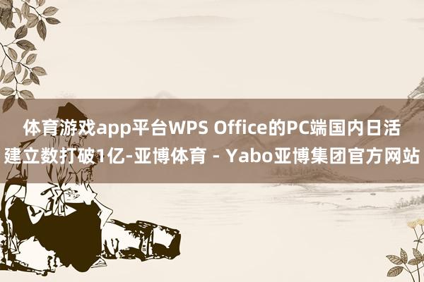 体育游戏app平台WPS Office的PC端国内日活建立数打破1亿-亚博体育 - Yabo亚博集团官方网站