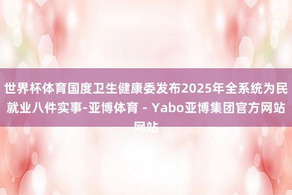 世界杯体育国度卫生健康委发布2025年全系统为民就业八件实事-亚博体育 - Yabo亚博集团官方网站