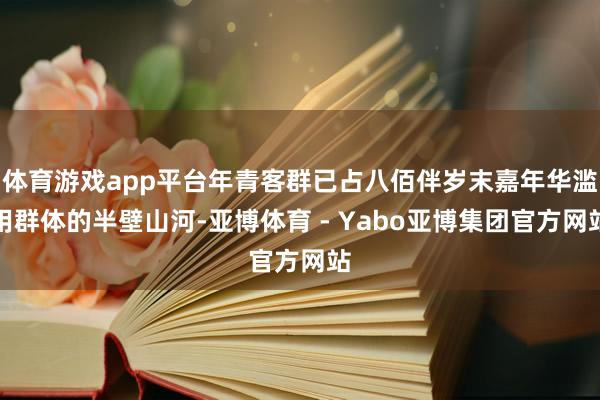 体育游戏app平台年青客群已占八佰伴岁末嘉年华滥用群体的半壁山河-亚博体育 - Yabo亚博集团官方网站