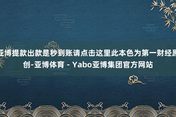 亚博提款出款是秒到账请点击这里此本色为第一财经原创-亚博体育 - Yabo亚博集团官方网站