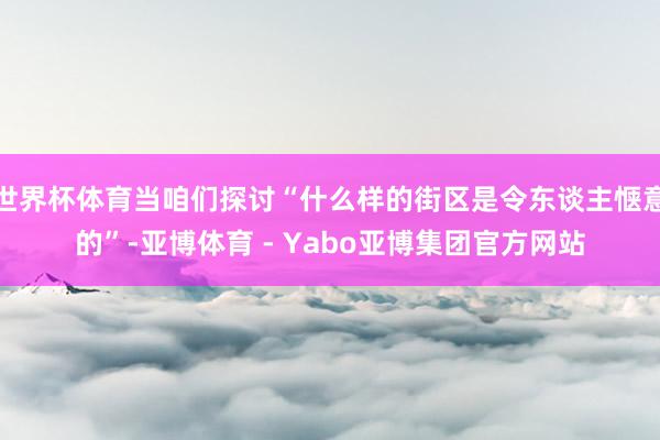 世界杯体育当咱们探讨“什么样的街区是令东谈主惬意的”-亚博体育 - Yabo亚博集团官方网站