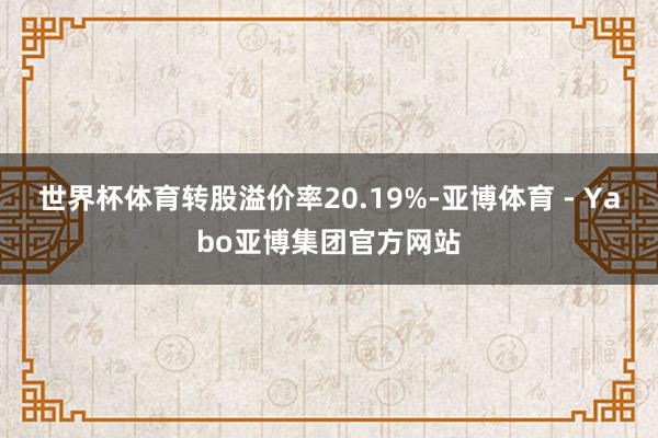 世界杯体育转股溢价率20.19%-亚博体育 - Yabo亚博集团官方网站