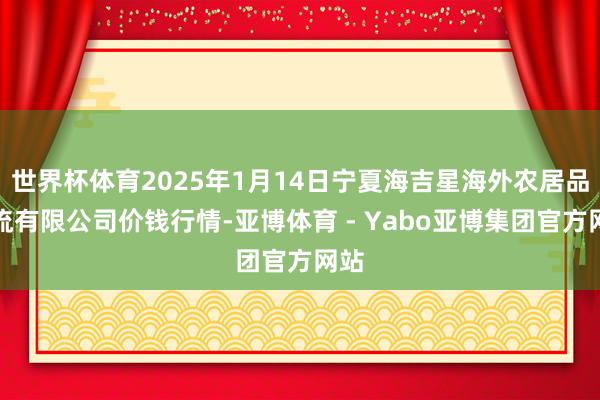 世界杯体育2025年1月14日宁夏海吉星海外农居品物流有限公司价钱行情-亚博体育 - Yabo亚博集团官方网站