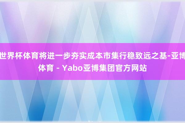 世界杯体育将进一步夯实成本市集行稳致远之基-亚博体育 - Yabo亚博集团官方网站