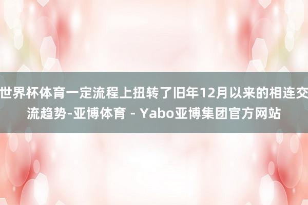 世界杯体育一定流程上扭转了旧年12月以来的相连交流趋势-亚博体育 - Yabo亚博集团官方网站