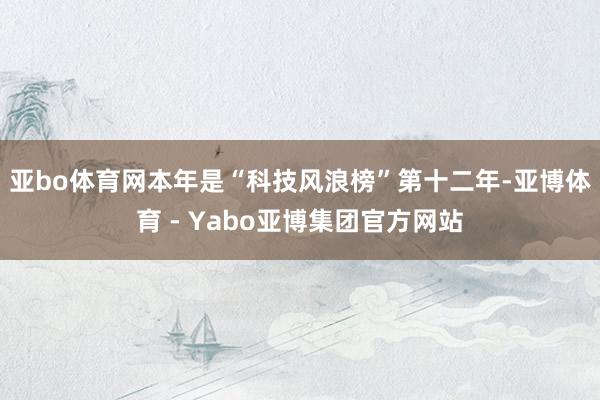 亚bo体育网　　本年是“科技风浪榜”第十二年-亚博体育 - Yabo亚博集团官方网站
