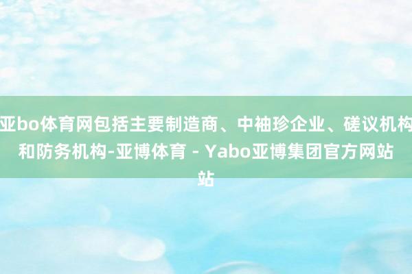 亚bo体育网包括主要制造商、中袖珍企业、磋议机构和防务机构-亚博体育 - Yabo亚博集团官方网站