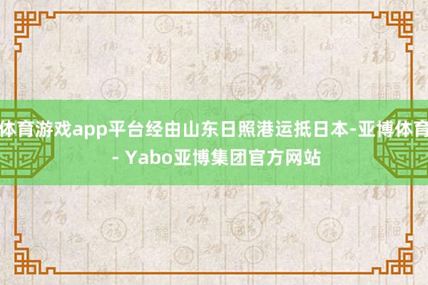 体育游戏app平台经由山东日照港运抵日本-亚博体育 - Yabo亚博集团官方网站