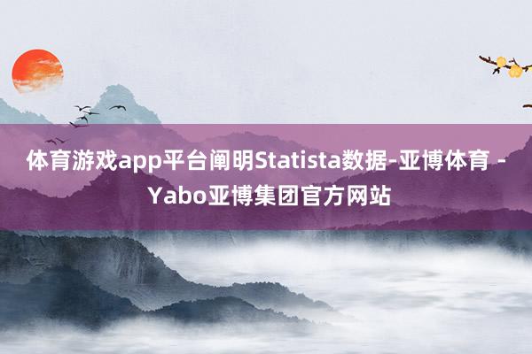 体育游戏app平台阐明Statista数据-亚博体育 - Yabo亚博集团官方网站