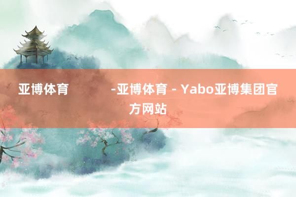 亚博体育            -亚博体育 - Yabo亚博集团官方网站