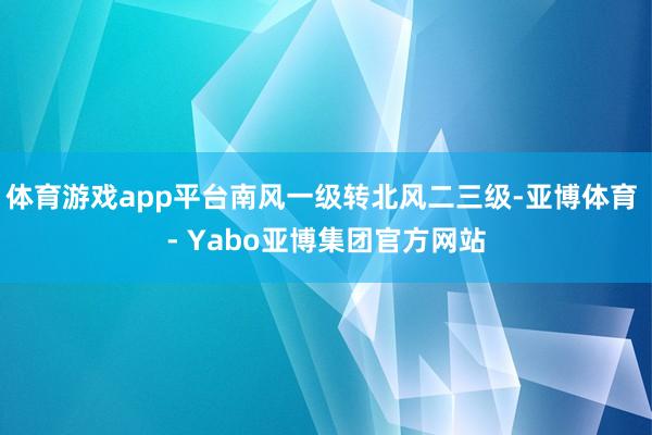 体育游戏app平台南风一级转北风二三级-亚博体育 - Yabo亚博集团官方网站