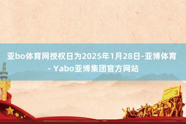 亚bo体育网授权日为2025年1月28日-亚博体育 - Yabo亚博集团官方网站