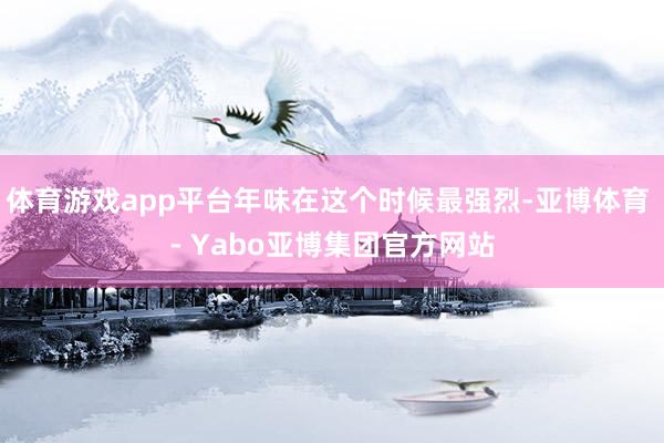 体育游戏app平台年味在这个时候最强烈-亚博体育 - Yabo亚博集团官方网站