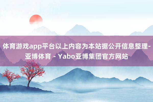 体育游戏app平台以上内容为本站据公开信息整理-亚博体育 - Yabo亚博集团官方网站