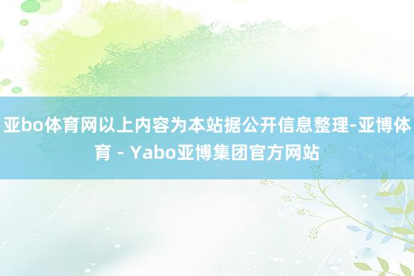 亚bo体育网以上内容为本站据公开信息整理-亚博体育 - Yabo亚博集团官方网站