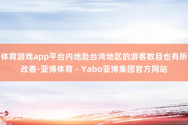 体育游戏app平台内地赴台湾地区的游客数目也有所改善-亚博体育 - Yabo亚博集团官方网站