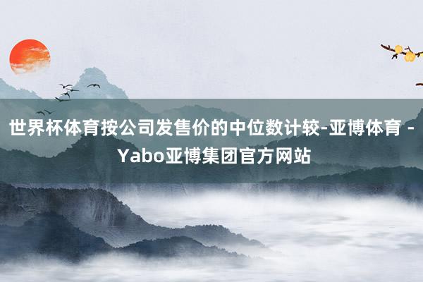 世界杯体育按公司发售价的中位数计较-亚博体育 - Yabo亚博集团官方网站