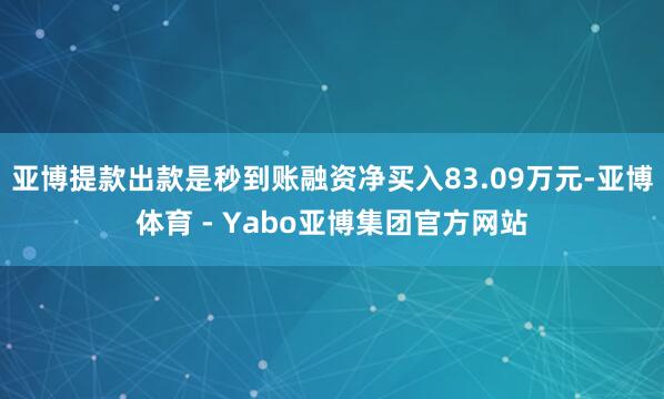 亚博提款出款是秒到账融资净买入83.09万元-亚博体育 - Yabo亚博集团官方网站