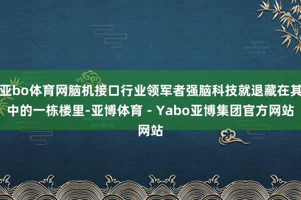 亚bo体育网脑机接口行业领军者强脑科技就退藏在其中的一栋楼里-亚博体育 - Yabo亚博集团官方网站