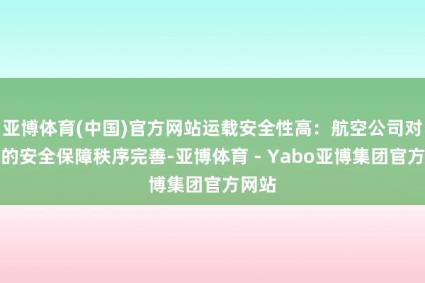 亚博体育(中国)官方网站运载安全性高:航空公司对货色的安全保障秩序完善-亚博体育 - Yabo亚博集团官方网站