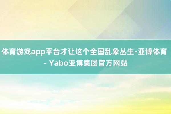 体育游戏app平台才让这个全国乱象丛生-亚博体育 - Yabo亚博集团官方网站