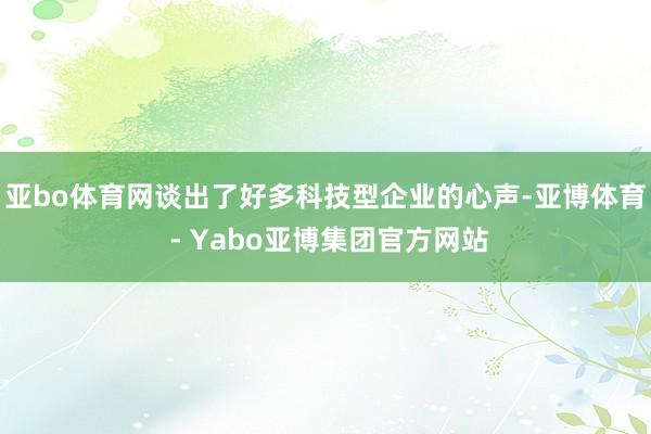亚bo体育网谈出了好多科技型企业的心声-亚博体育 - Yabo亚博集团官方网站