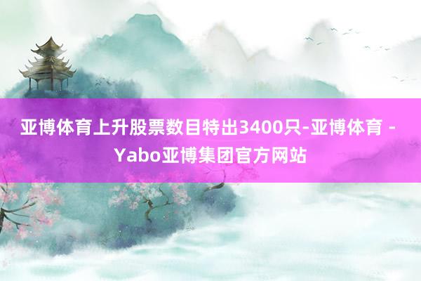亚博体育上升股票数目特出3400只-亚博体育 - Yabo亚博集团官方网站