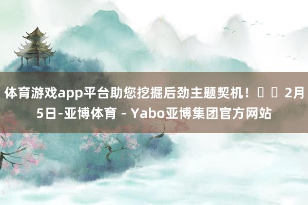 体育游戏app平台助您挖掘后劲主题契机！		　　2月5日-亚博体育 - Yabo亚博集团官方网站