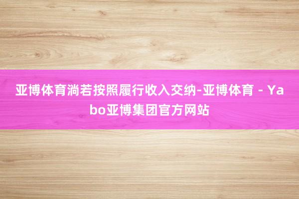 亚博体育　　淌若按照履行收入交纳-亚博体育 - Yabo亚博集团官方网站