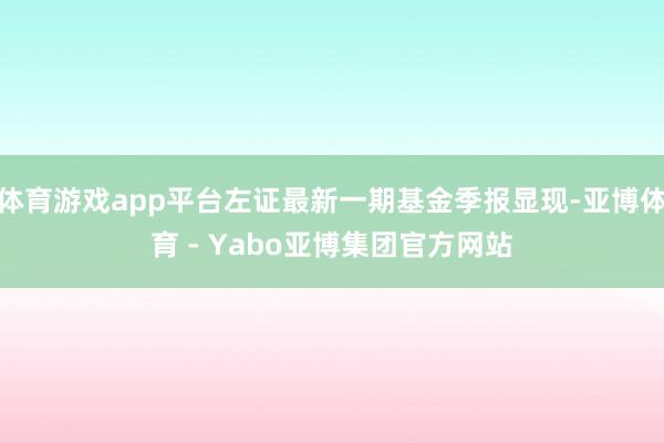 体育游戏app平台左证最新一期基金季报显现-亚博体育 - Yabo亚博集团官方网站