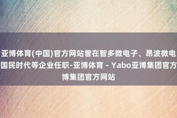 亚博体育(中国)官方网站曾在智多微电子、昂波微电子、国民时代等企业任职-亚博体育 - Yabo亚博集团官方网站