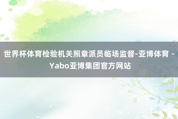 世界杯体育检验机关照章派员临场监督-亚博体育 - Yabo亚博集团官方网站