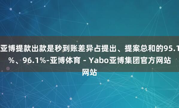 亚博提款出款是秒到账差异占提出、提案总和的95.1%、96.1%-亚博体育 - Yabo亚博集团官方网站