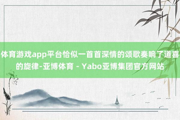 体育游戏app平台恰似一首首深情的颂歌奏响了道喜的旋律-亚博体育 - Yabo亚博集团官方网站