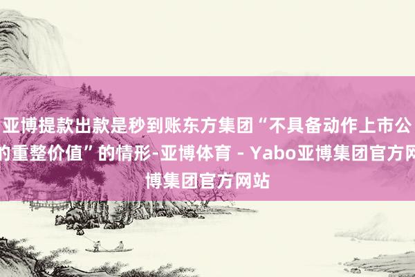 亚博提款出款是秒到账东方集团“不具备动作上市公司的重整价值”的情形-亚博体育 - Yabo亚博集团官方网站