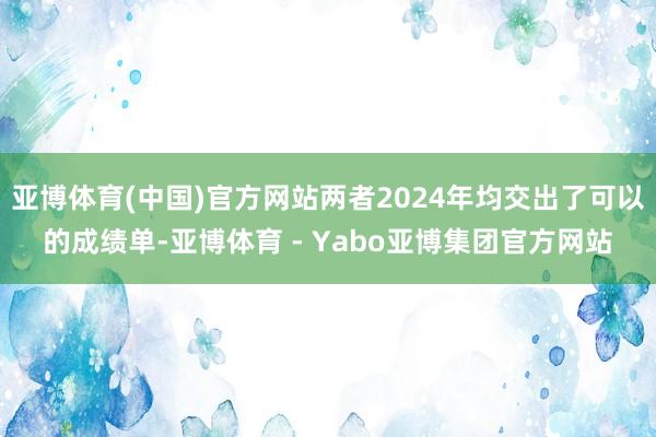 亚博体育(中国)官方网站两者2024年均交出了可以的成绩单-亚博体育 - Yabo亚博集团官方网站