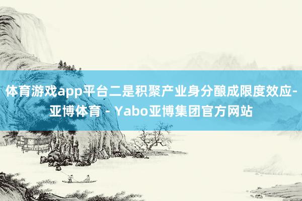 体育游戏app平台二是积聚产业身分酿成限度效应-亚博体育 - Yabo亚博集团官方网站