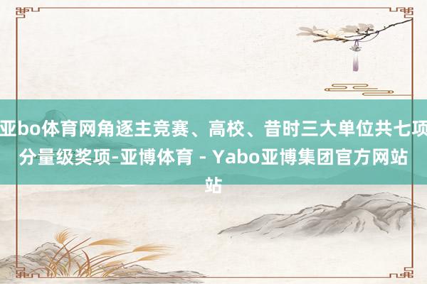 亚bo体育网角逐主竞赛、高校、昔时三大单位共七项分量级奖项-亚博体育 - Yabo亚博集团官方网站