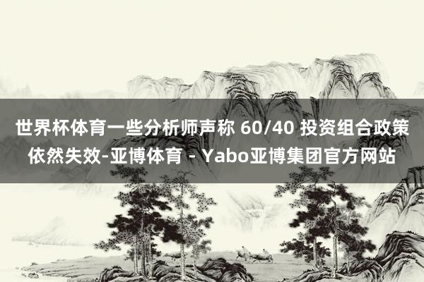 世界杯体育一些分析师声称 60/40 投资组合政策依然失效-亚博体育 - Yabo亚博集团官方网站
