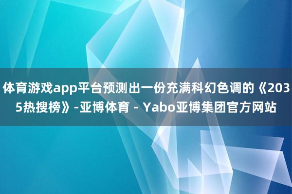 体育游戏app平台预测出一份充满科幻色调的《2035热搜榜》-亚博体育 - Yabo亚博集团官方网站