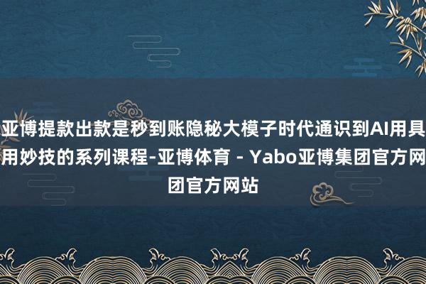 亚博提款出款是秒到账隐秘大模子时代通识到AI用具实用妙技的系列课程-亚博体育 - Yabo亚博集团官方网站