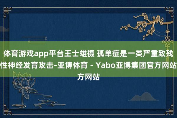 体育游戏app平台王士雄摄 孤单症是一类严重致残性神经发育攻击-亚博体育 - Yabo亚博集团官方网站