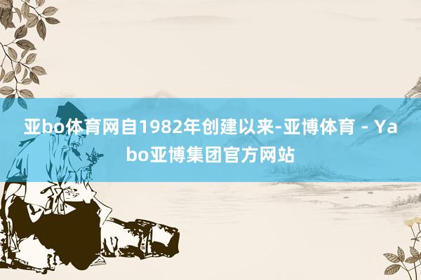 亚bo体育网自1982年创建以来-亚博体育 - Yabo亚博集团官方网站