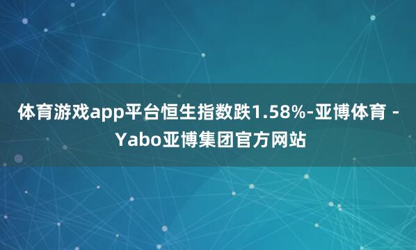体育游戏app平台恒生指数跌1.58%-亚博体育 - Yabo亚博集团官方网站