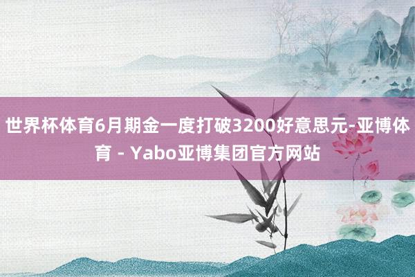世界杯体育6月期金一度打破3200好意思元-亚博体育 - Yabo亚博集团官方网站