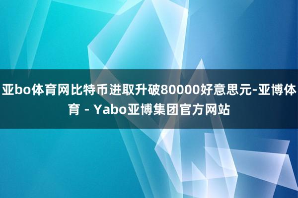 亚bo体育网比特币进取升破80000好意思元-亚博体育 - Yabo亚博集团官方网站