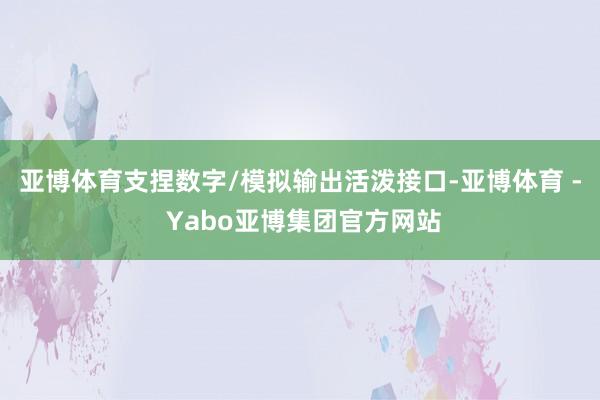 亚博体育支捏数字/模拟输出活泼接口-亚博体育 - Yabo亚博集团官方网站