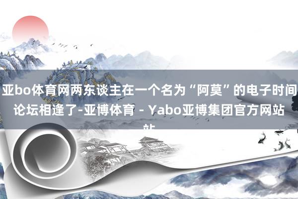 亚bo体育网两东谈主在一个名为“阿莫”的电子时间论坛相逢了-亚博体育 - Yabo亚博集团官方网站