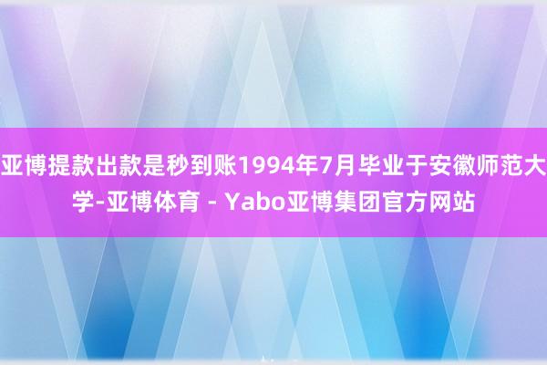 亚博提款出款是秒到账1994年7月毕业于安徽师范大学-亚博体育 - Yabo亚博集团官方网站