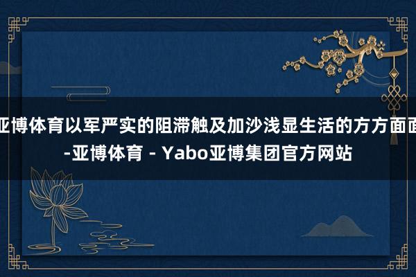 亚博体育以军严实的阻滞触及加沙浅显生活的方方面面-亚博体育 - Yabo亚博集团官方网站